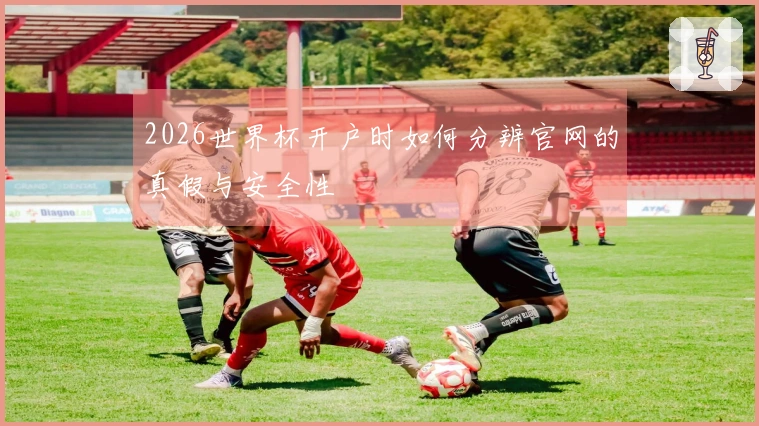 2026世界杯开户时如何分辨官网的真假与安全性