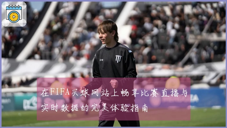 在FIFA买球网站上畅享比赛直播与实时数据的完美体验指南