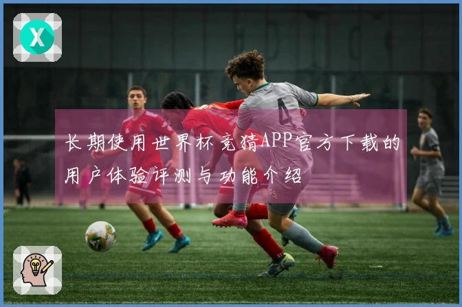 长期使用世界杯竞猜APP官方下载的用户体验评测与功能介绍
