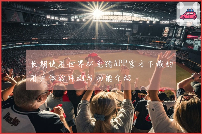 长期使用世界杯竞猜APP官方下载的用户体验评测与功能介绍