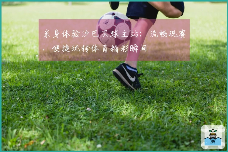 亲身体验沙巴买球主站：流畅观赛，便捷玩转体育精彩瞬间