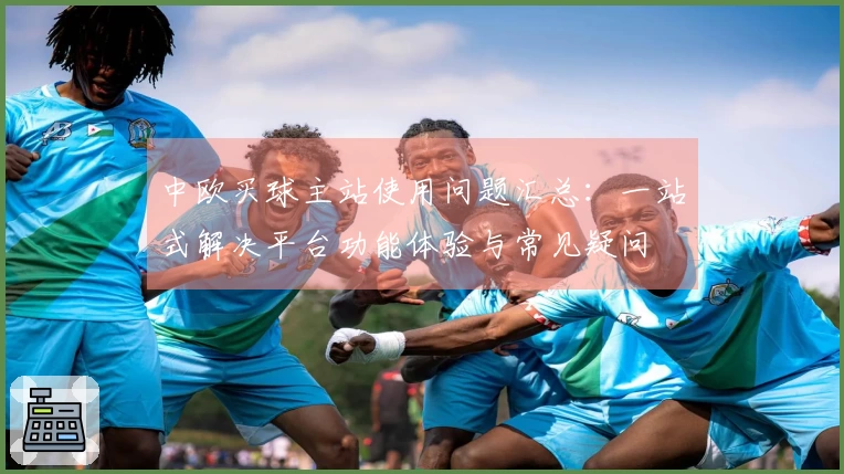 中欧买球主站使用问题汇总：一站式解决平台功能体验与常见疑问