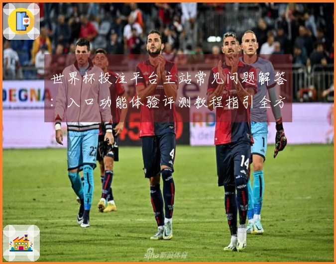 世界杯投注平台主站常见问题解答：入口功能体验评测教程指引全方位解析