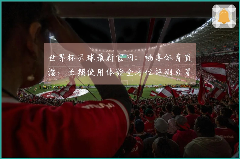 世界杯买球最新官网：畅享体育直播，长期使用体验全方位评测分享
