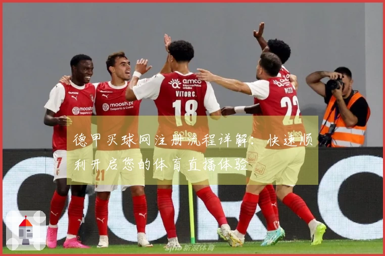 德甲买球网注册流程详解：快速顺利开启您的体育直播体验