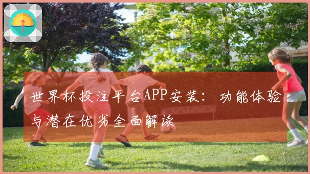 世界杯投注平台APP安装：功能体验与潜在优劣全面解读
