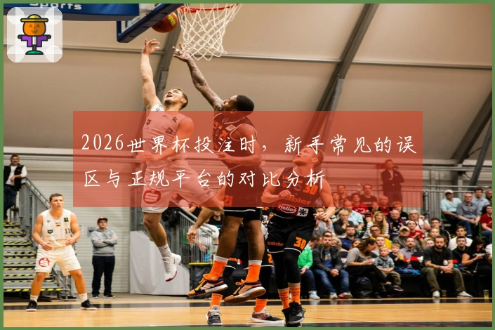2026世界杯投注时，新手常见的误区与正规平台的对比分析