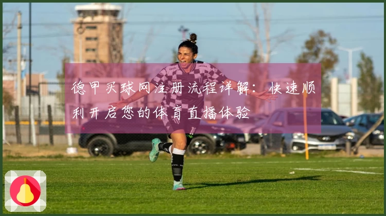 德甲买球网注册流程详解：快速顺利开启您的体育直播体验