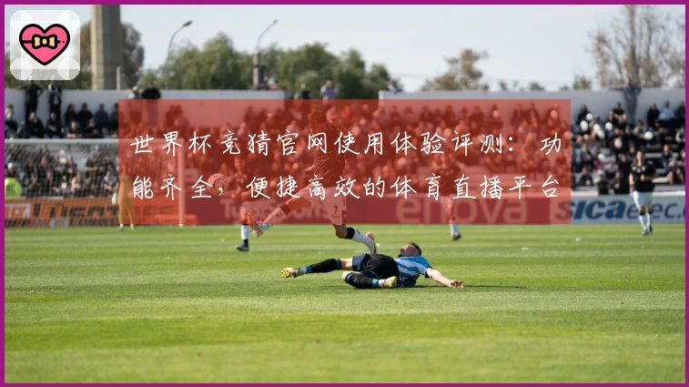 世界杯竞猜官网使用体验评测：功能齐全，便捷高效的体育直播平台解析