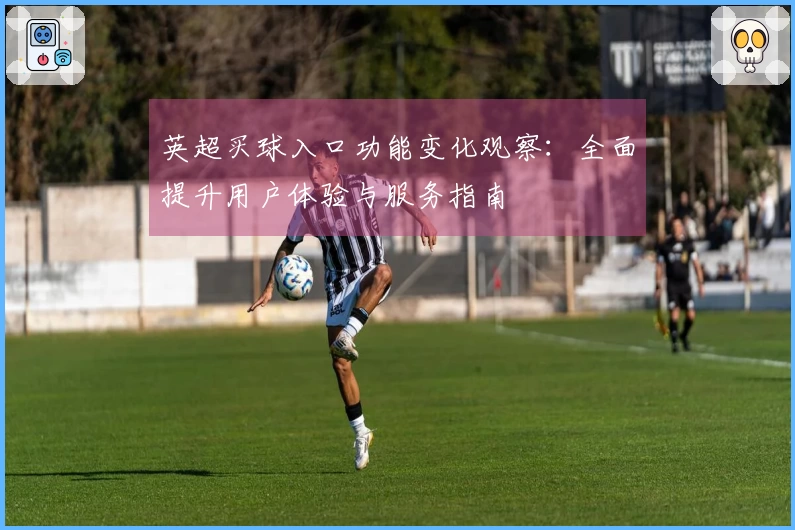 英超买球入口功能变化观察：全面提升用户体验与服务指南