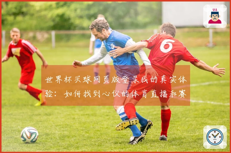 世界杯买球网页版登录我的真实体验：如何找到心仪的体育直播和赛事投注入口
