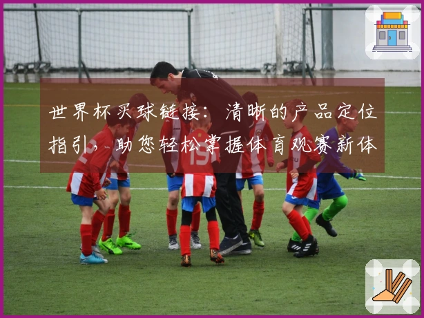 世界杯买球链接：清晰的产品定位指引，助您轻松掌握体育观赛新体验