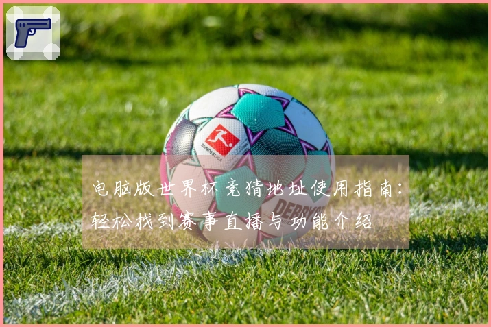 电脑版世界杯竞猜地址使用指南:轻松找到赛事直播与功能介绍