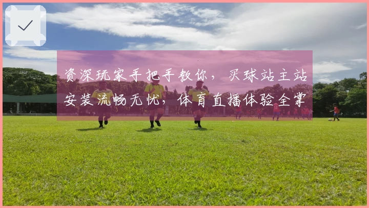 资深玩家手把手教你，买球站主站安装流畅无忧，体育直播体验全掌握