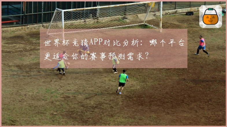 世界杯竞猜APP对比分析：哪个平台更适合你的赛事预测需求？