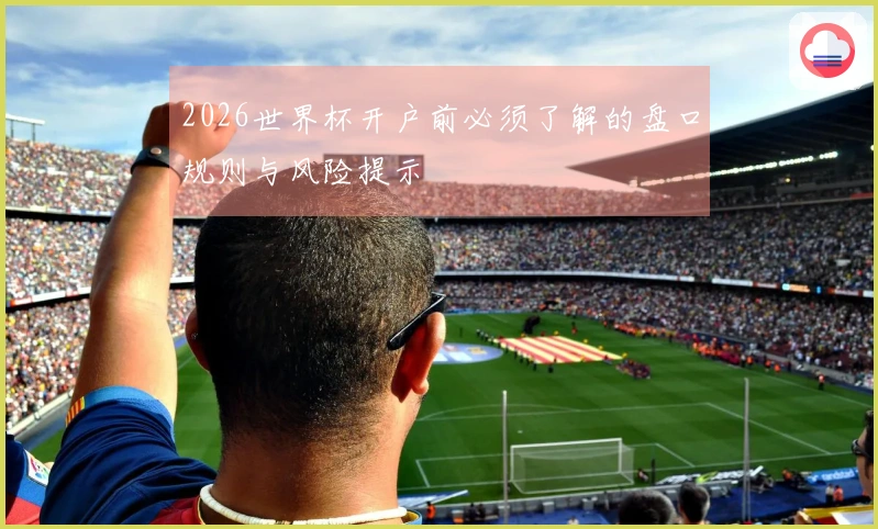 2026世界杯开户前必须了解的盘口规则与风险提示