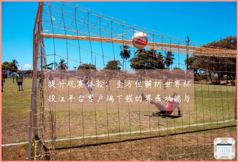 提升观赛体验：全方位解析世界杯投注平台客户端下载的界面功能与使用指南