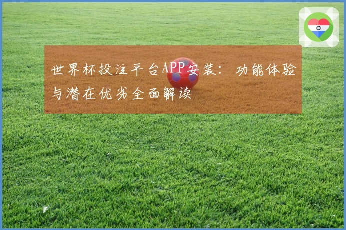世界杯投注平台APP安装：功能体验与潜在优劣全面解读