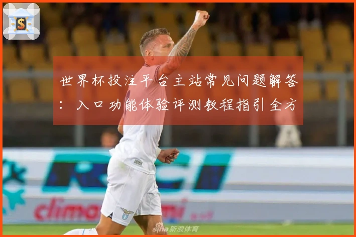 世界杯投注平台主站常见问题解答：入口功能体验评测教程指引全方位解析