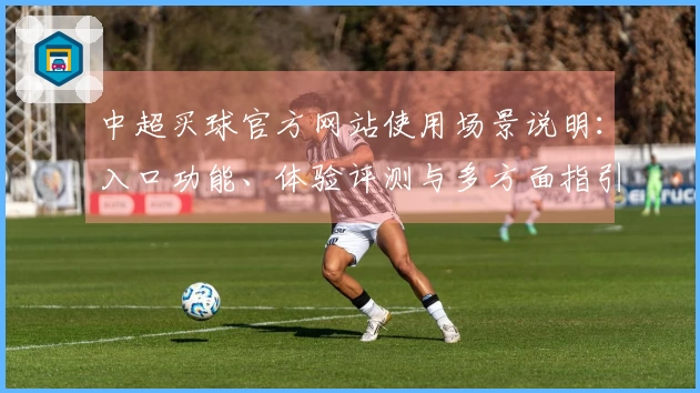 中超买球官方网站使用场景说明:入口功能、体验评测与多方面指引