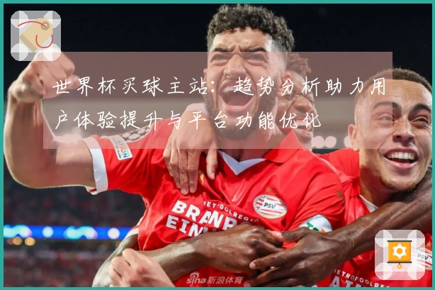 世界杯买球主站：趋势分析助力用户体验提升与平台功能优化