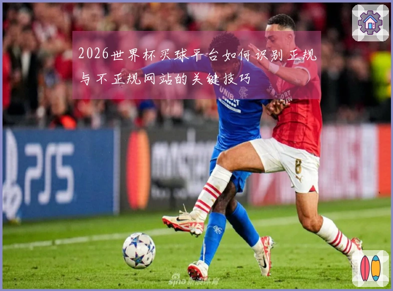 2026世界杯买球平台如何识别正规与不正规网站的关键技巧