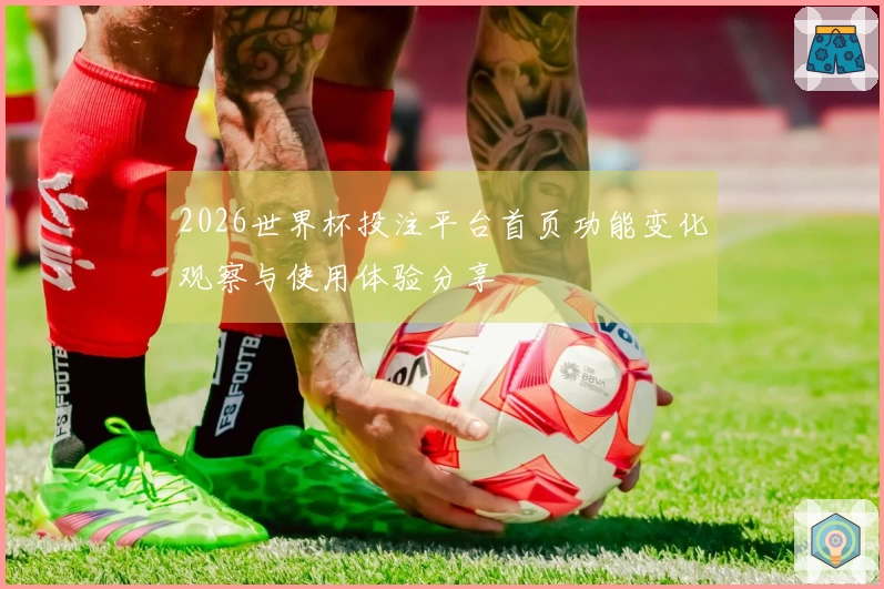 2026世界杯投注平台首页功能变化观察与使用体验分享