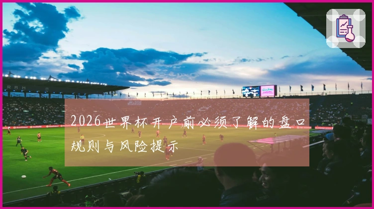 2026世界杯开户前必须了解的盘口规则与风险提示
