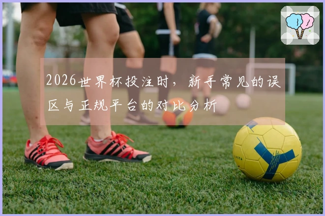 2026世界杯投注时，新手常见的误区与正规平台的对比分析