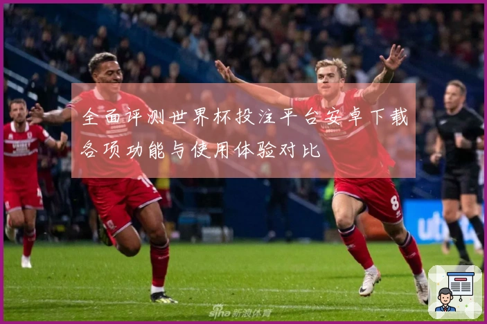 全面评测世界杯投注平台安卓下载各项功能与使用体验对比