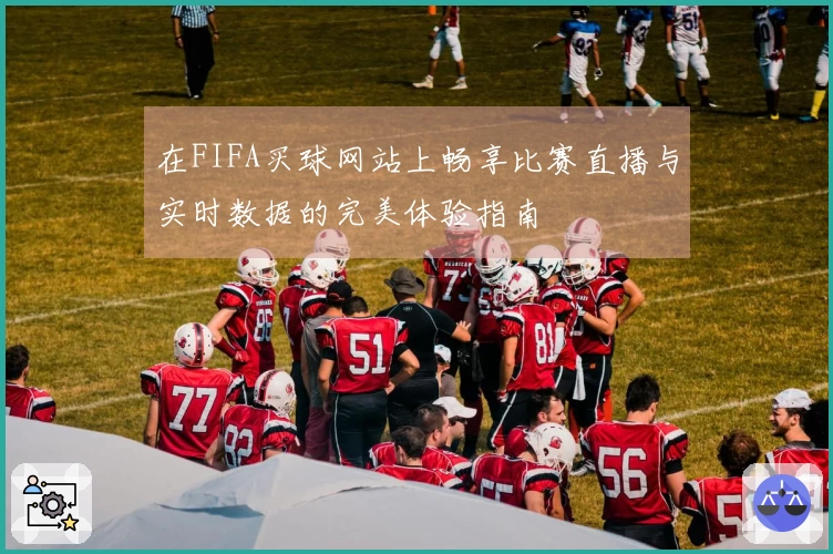 在FIFA买球网站上畅享比赛直播与实时数据的完美体验指南