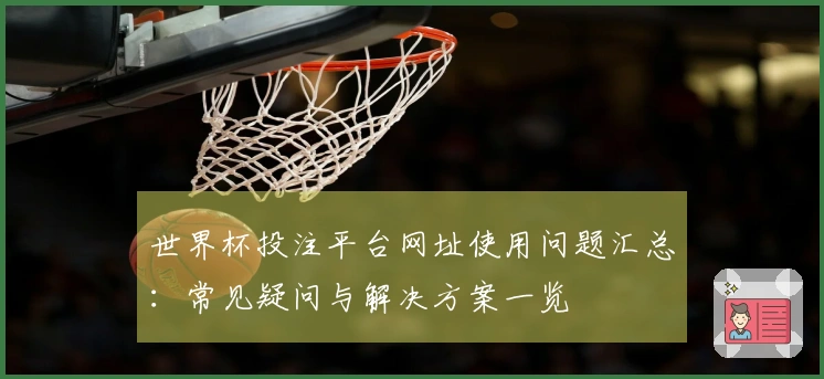 世界杯投注平台网址使用问题汇总：常见疑问与解决方案一览