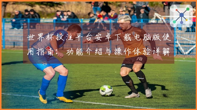 世界杯投注平台安卓下载电脑版使用指南：功能介绍与操作体验详解