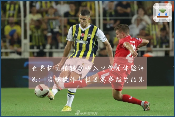 世界杯竞猜移动端入口使用体验评测：流畅操作与拉近赛事距离的完美结合